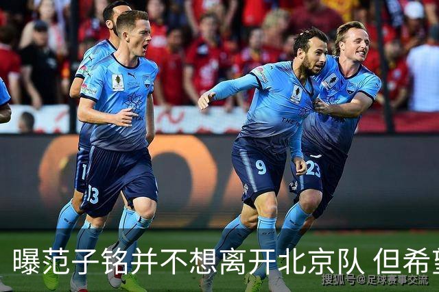 曝范子铭并不想离开北京队 但希望有球打不想待废