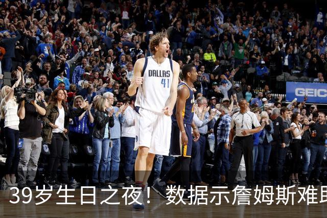 39岁生日之夜！数据示詹姆斯难助湖人客场擒狼